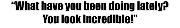 What have you been doing lately? You look incredible!
