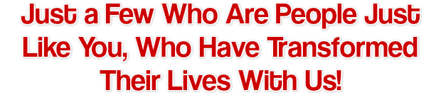 Just a Few Who Are People Just Like You, Who Have Transformed Their Lives With Us!