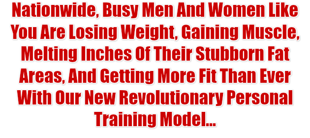 Nationwide, Busy Men And Women Like You Are Losing Weight, Gaining Muscle, Melting Inches Of Their Stubborn Fat Areas, And Getting More Fit Than Ever With Our New Revolutionary Personal Training Model...